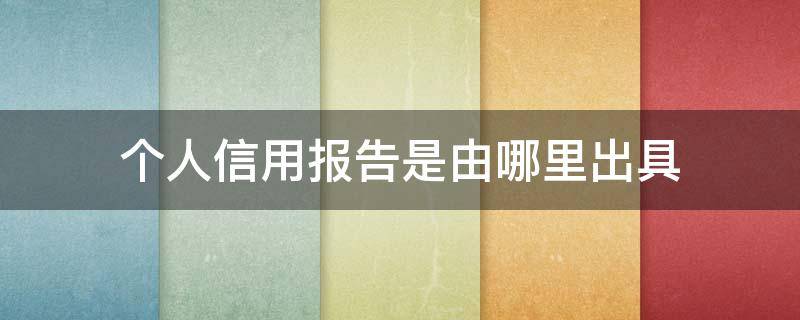 个人信用报告是由哪里出具 目前个人信用报告是由哪里出具