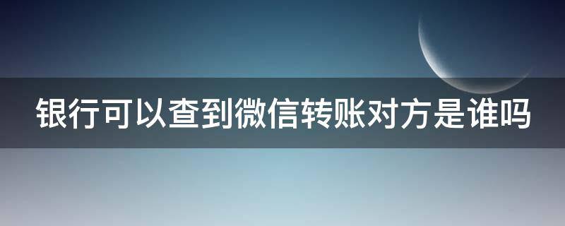 银行可以查到微信转账对方是谁吗（银行可以查到微信转账对方是谁吗安全吗）