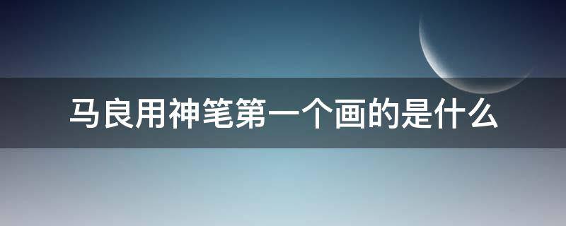 马良用神笔第一个画的是什么 马良用神笔第一个画的是什么东西