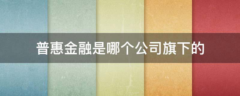 普惠金融是哪个公司旗下的 普惠金融公司简介