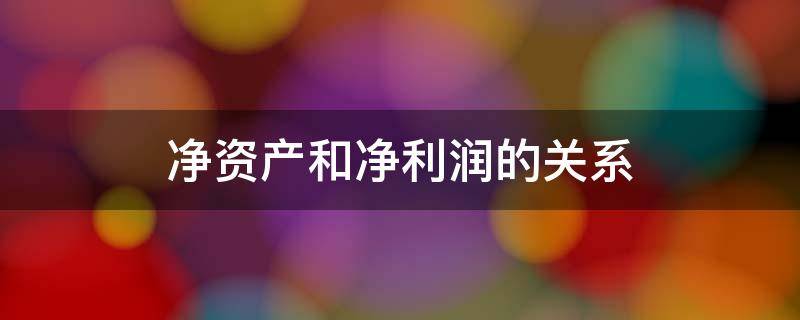 净资产和净利润的关系 净资产是什么怎么算与利润的关系