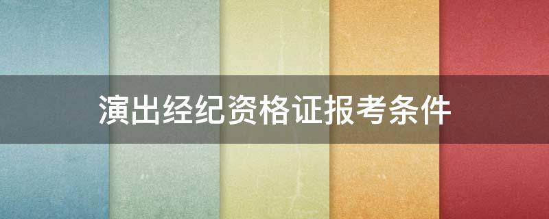 演出经纪资格证报考条件 演出经纪资格证报考条件是什么