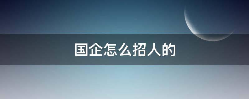 国企怎么招人的 国企怎么招人的招聘网站