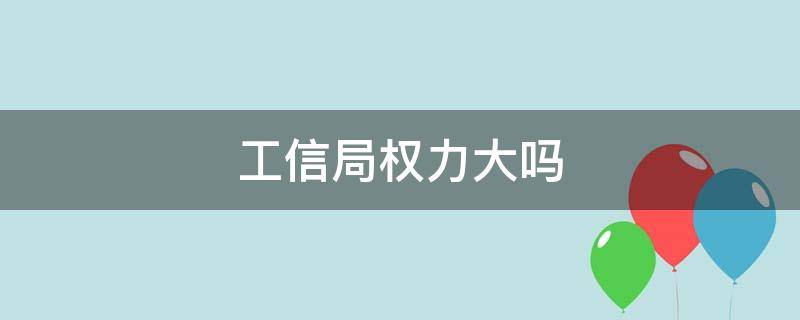 工信局权力大吗（地级市工信局权力大吗）