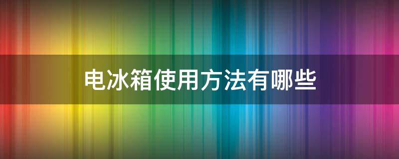 电冰箱使用方法有哪些 电冰箱使用的方法