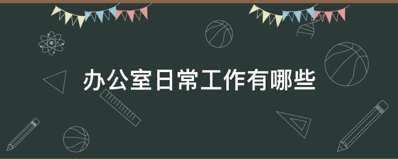 办公室日常工作有哪些 办公室的主要工作有哪些