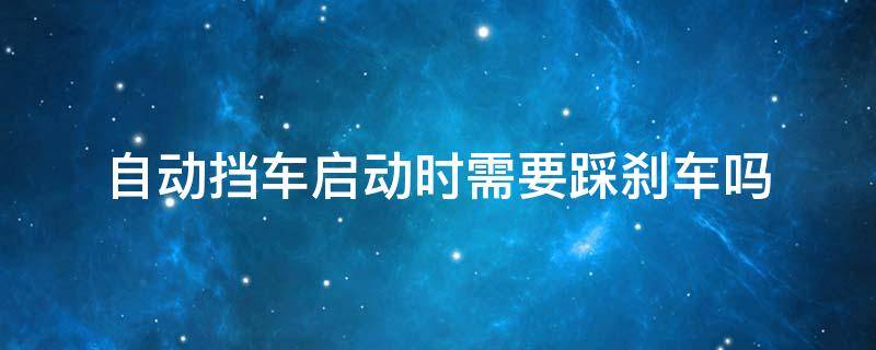 自动挡车启动时需要踩刹车吗（自动挡的车启动的时候需要踩刹车吗）