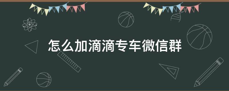 怎么加滴滴专车微信群 怎么加滴滴司机微信群