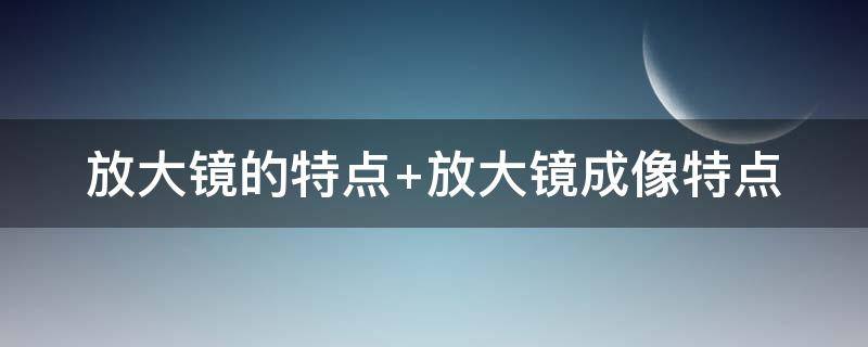 放大镜的特点（放大镜的特点是中间什么边缘什么）