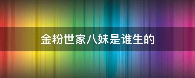 金粉世家八妹是谁生的 金粉世家里的八妹是谁生的