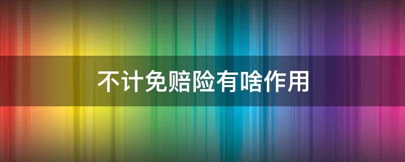 不计免赔险有啥作用 不计免赔险是干什么用的