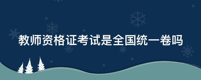 教师资格证考试是全国统一卷吗 教师资格证考试是全国统一卷吗英语