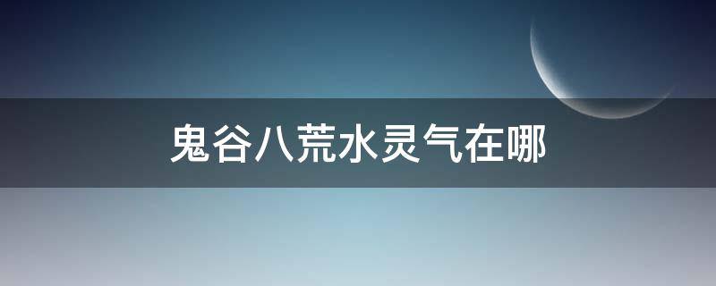 鬼谷八荒水灵气在哪 鬼谷八荒怎么找水灵气