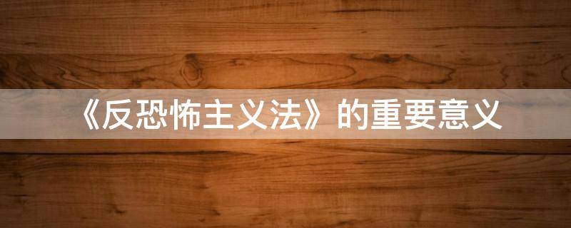 《反恐怖主义法》的重要意义（反恐法对恐怖主义的定义）