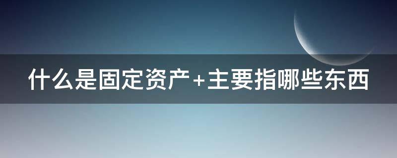 什么是固定资产（什么是固定资产清理）