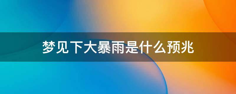 梦见下大暴雨是什么预兆（梦见下大暴雨是什么预兆周公解梦）
