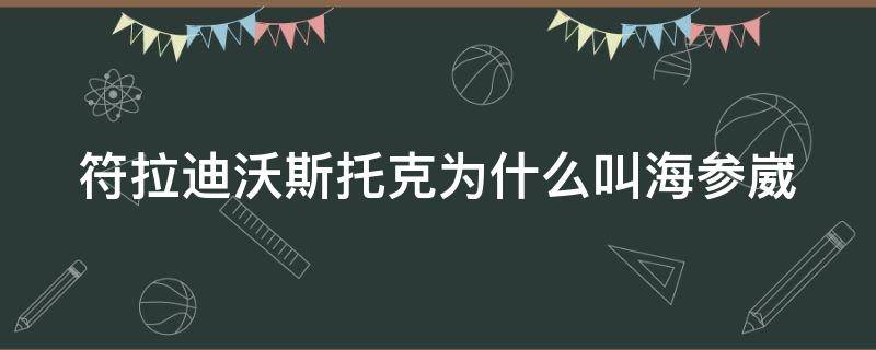 符拉迪沃斯托克为什么叫海参崴（海参崴还有中国人吗）