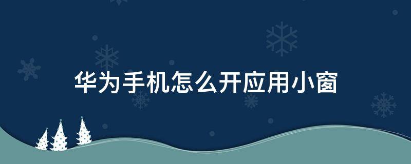 华为手机怎么开应用小窗（华为手机怎么开应用小窗口）