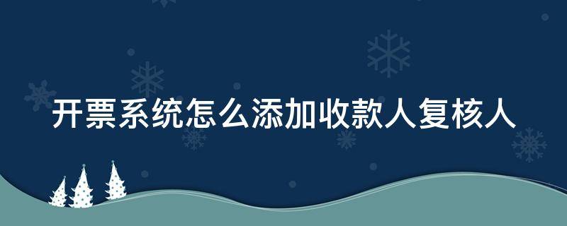 开票系统怎么添加收款人复核人（开票系统里怎么添加收款人,复核人）