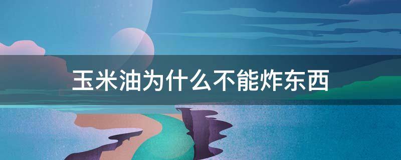 玉米油为什么不能炸东西（玉米油可以炸吗）