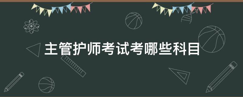 主管护师考试考哪些科目（主管护师考试考哪些科目内容）