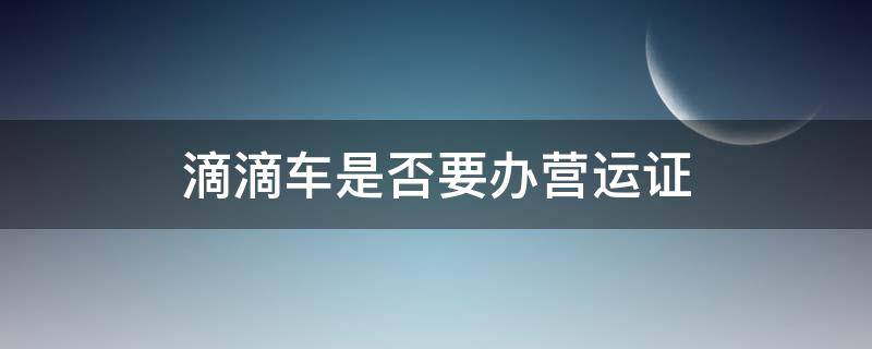 滴滴车是否要办营运证 滴滴车是否要办营运证?