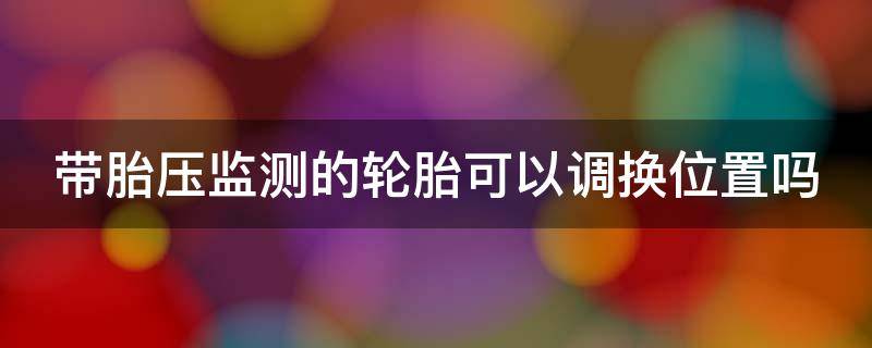 带胎压监测的轮胎可以调换位置吗