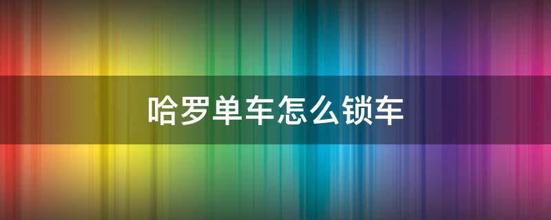哈罗单车怎么锁车（哈罗单车怎么锁车按钮在哪里）