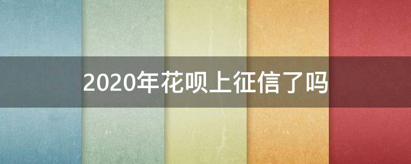 2020年花呗上征信了吗 花呗2020年上征信还有必要使用吗