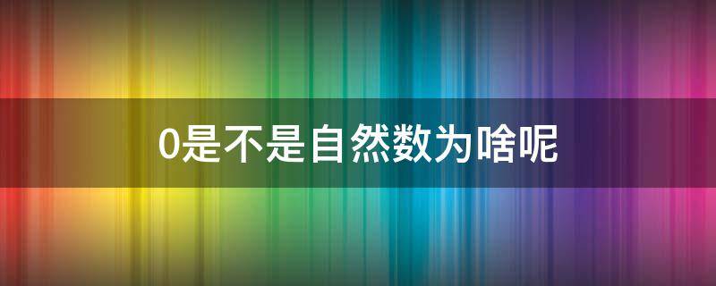 0是不是自然数为啥呢（0是自然数吗0到底是不是自然数）