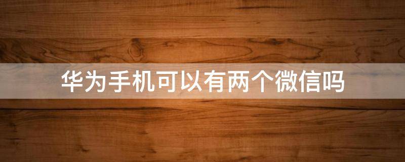 华为手机可以有两个微信吗 华为手机怎么能有两个微信