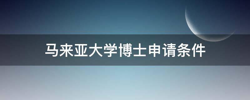 马来亚大学博士申请条件（马来亚大学博士申请条件雅思必须达到几分）