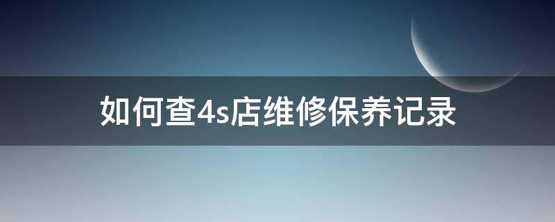 如何查4s店维修保养记录 怎么查在4s店维修保养记录