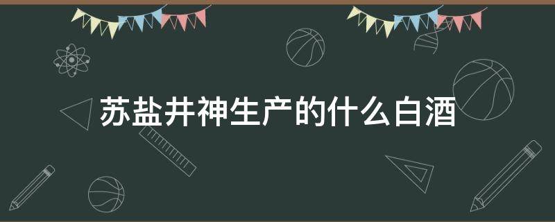 苏盐井神生产的什么白酒 江苏苏盐酒业和苏盐井神