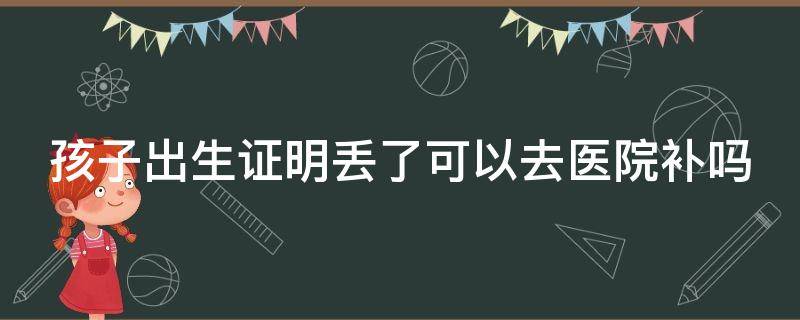 孩子出生证明丢了可以去医院补吗