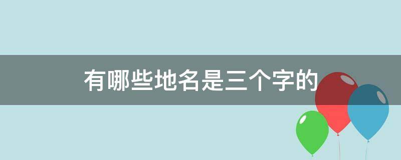 有哪些地名是三个字的 三个字的地方名有哪些