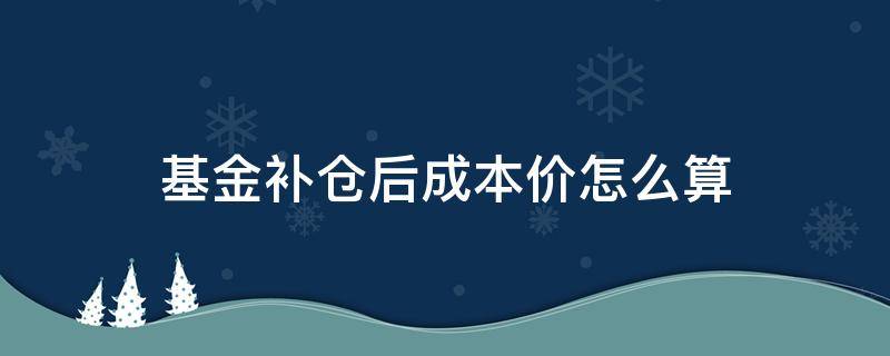 基金补仓后成本价怎么算 基金跌了补仓多少才能成本