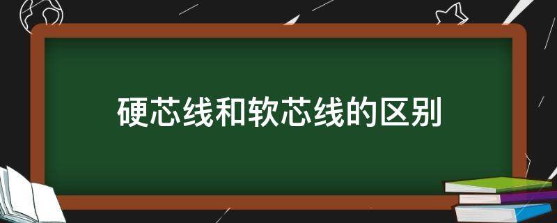 硬芯线和软芯线的区别（硬芯线好还是软芯线好）