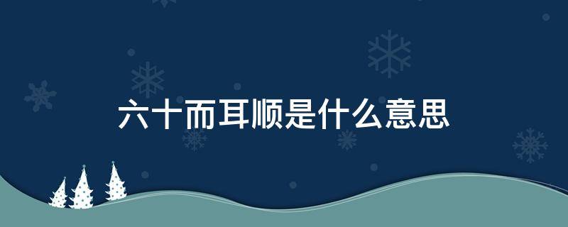 六十而耳顺是什么意思（六十而耳顺的而表示什么）