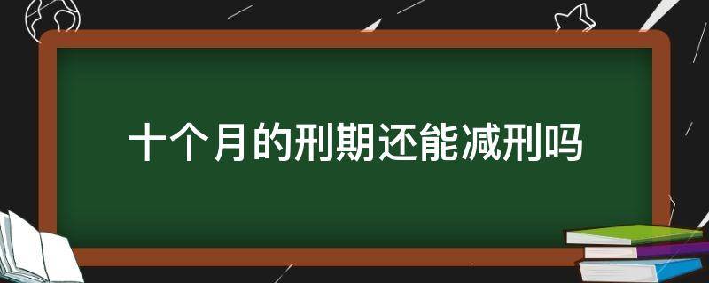 十个月的刑期还能减刑吗（服刑10个月可以减刑吗）