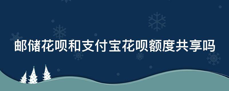 邮储花呗和支付宝花呗额度共享吗（邮储花呗和支付宝花呗额度共享吗怎么关闭）