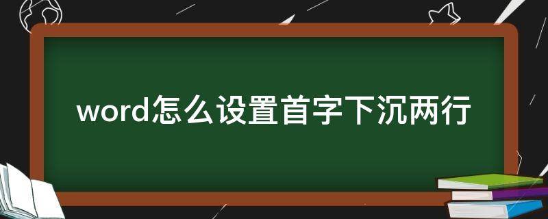 word怎么设置首字下沉两行（word首字如何下沉两行）