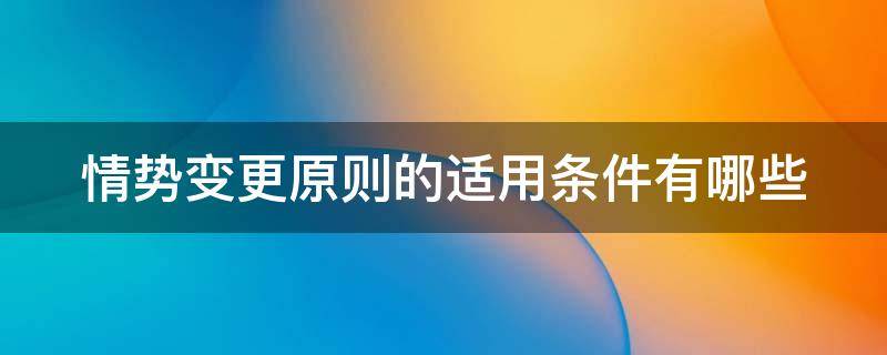 情势变更原则的适用条件有哪些（情势变更原则的适用条件有哪些内容）