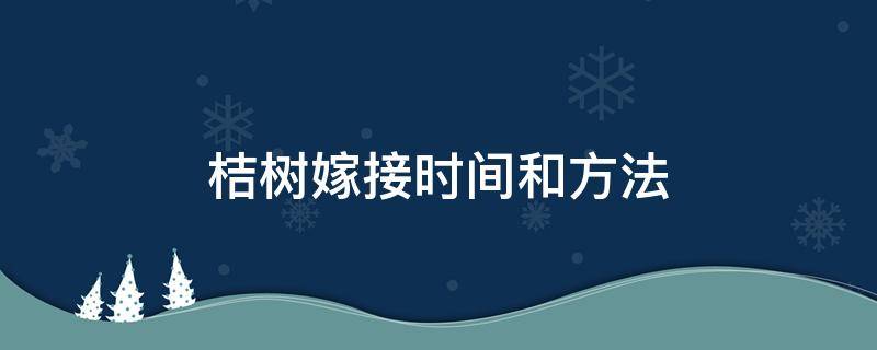 桔树嫁接时间和方法（桔树嫁接几月份最好）