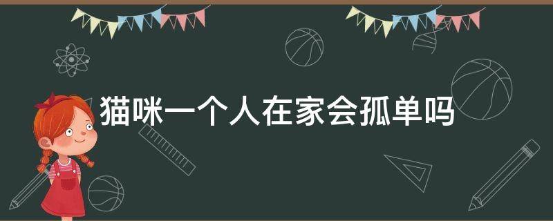 猫咪一个人在家会孤单吗 猫咪一个人在家会不会孤单