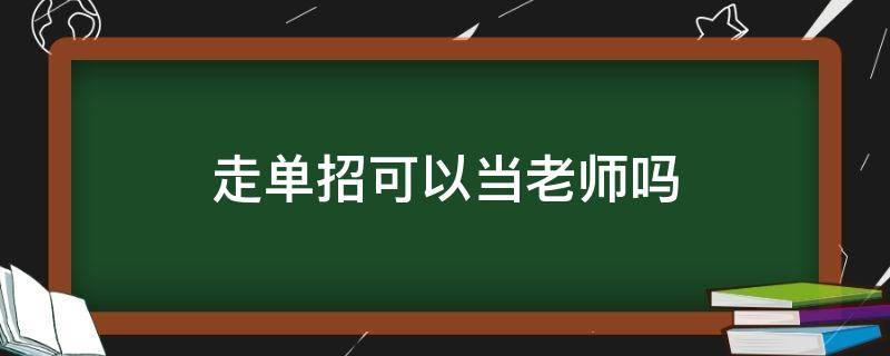 走单招可以当老师吗（走单招能当老师吗）