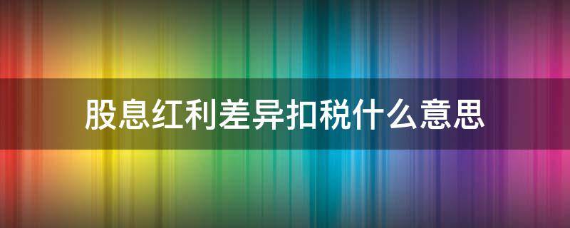 股息红利差异扣税什么意思 红利差异税扣税什么意思