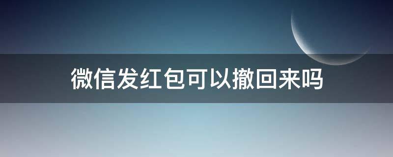 微信发红包可以撤回来吗 发了微信红包可以撤回吗