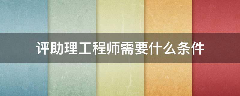 评助理工程师需要什么条件 助理工程师升工程师条件