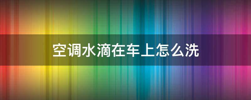 空调水滴在车上怎么洗 车上滴的空调水怎么清洗